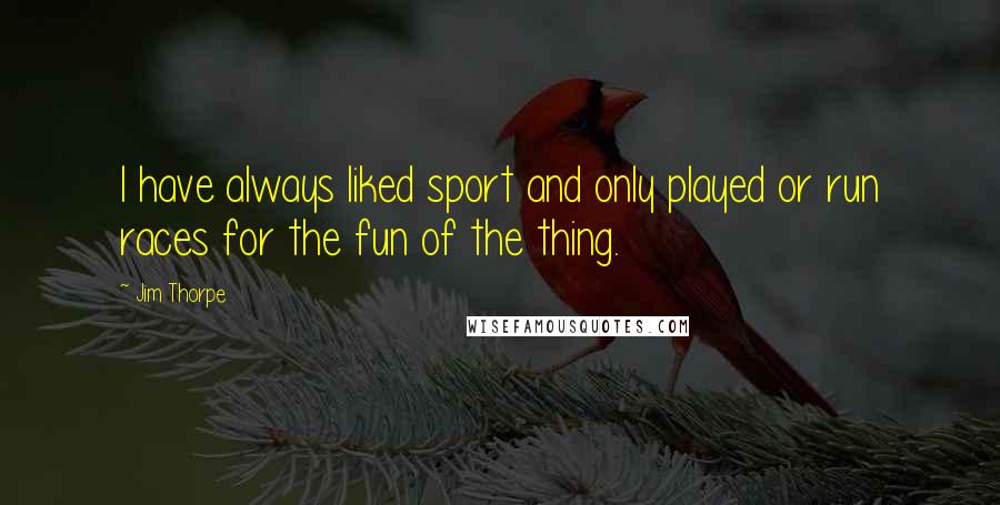 Jim Thorpe Quotes: I have always liked sport and only played or run races for the fun of the thing.