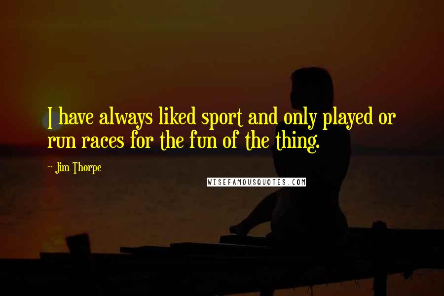 Jim Thorpe Quotes: I have always liked sport and only played or run races for the fun of the thing.