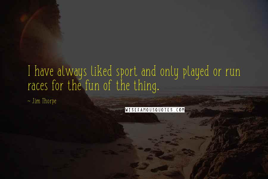 Jim Thorpe Quotes: I have always liked sport and only played or run races for the fun of the thing.