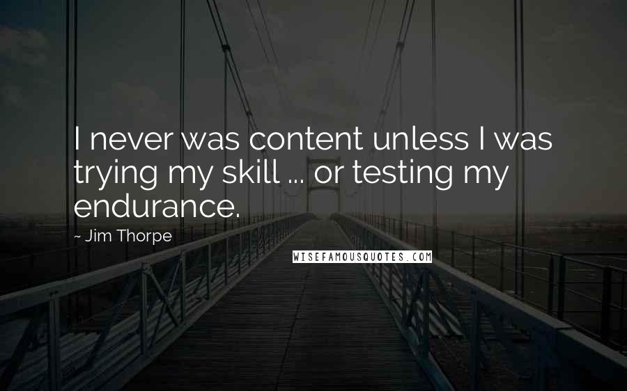 Jim Thorpe Quotes: I never was content unless I was trying my skill ... or testing my endurance.