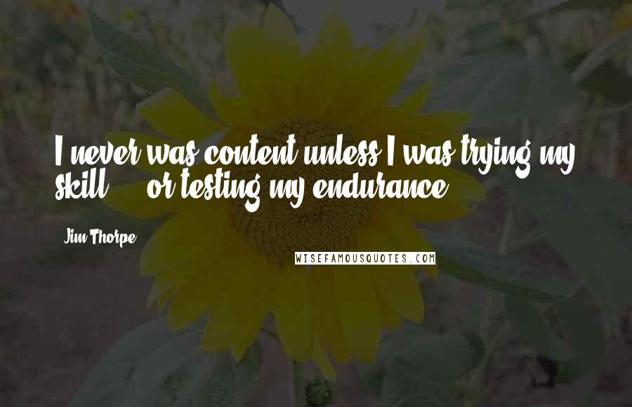 Jim Thorpe Quotes: I never was content unless I was trying my skill ... or testing my endurance.