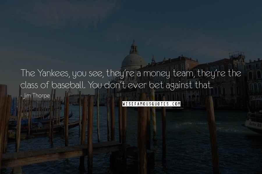 Jim Thorpe Quotes: The Yankees, you see, they're a money team, they're the class of baseball. You don't ever bet against that.