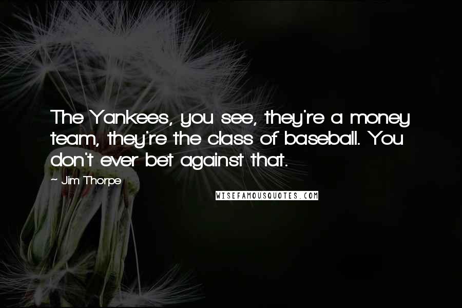 Jim Thorpe Quotes: The Yankees, you see, they're a money team, they're the class of baseball. You don't ever bet against that.