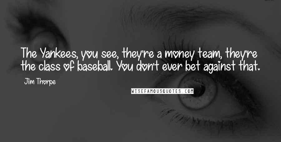 Jim Thorpe Quotes: The Yankees, you see, they're a money team, they're the class of baseball. You don't ever bet against that.