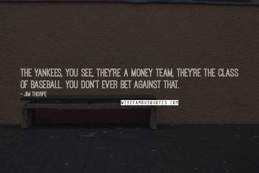 Jim Thorpe Quotes: The Yankees, you see, they're a money team, they're the class of baseball. You don't ever bet against that.