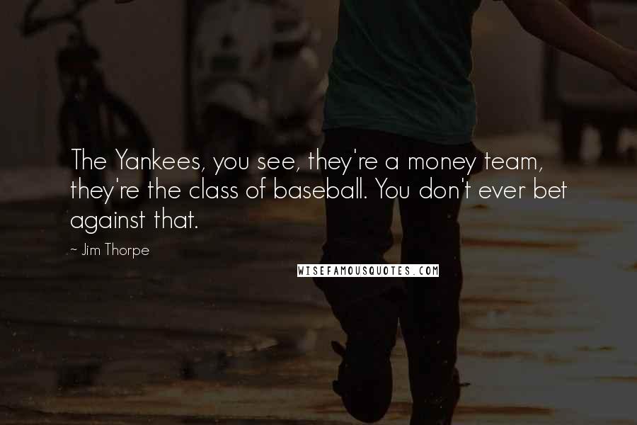 Jim Thorpe Quotes: The Yankees, you see, they're a money team, they're the class of baseball. You don't ever bet against that.