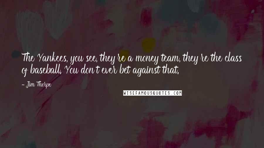 Jim Thorpe Quotes: The Yankees, you see, they're a money team, they're the class of baseball. You don't ever bet against that.