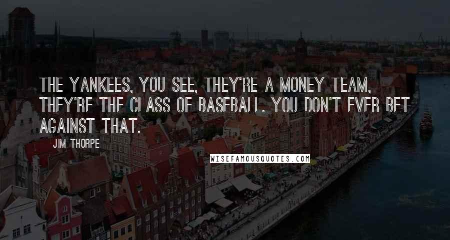 Jim Thorpe Quotes: The Yankees, you see, they're a money team, they're the class of baseball. You don't ever bet against that.