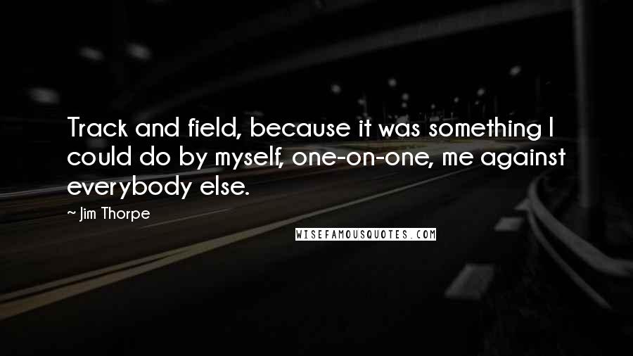 Jim Thorpe Quotes: Track and field, because it was something I could do by myself, one-on-one, me against everybody else.