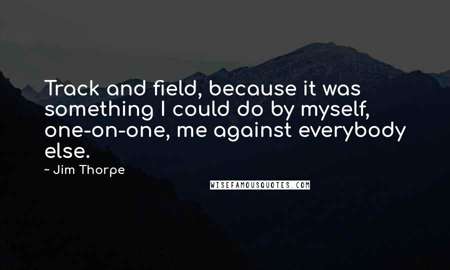 Jim Thorpe Quotes: Track and field, because it was something I could do by myself, one-on-one, me against everybody else.