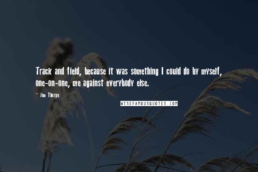 Jim Thorpe Quotes: Track and field, because it was something I could do by myself, one-on-one, me against everybody else.