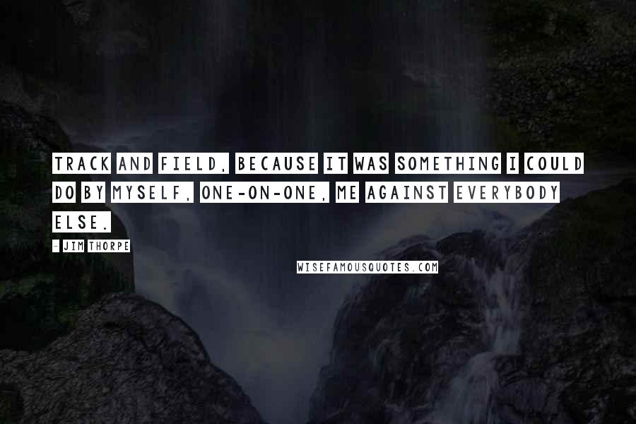 Jim Thorpe Quotes: Track and field, because it was something I could do by myself, one-on-one, me against everybody else.