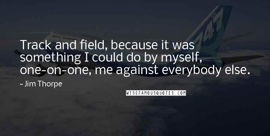 Jim Thorpe Quotes: Track and field, because it was something I could do by myself, one-on-one, me against everybody else.