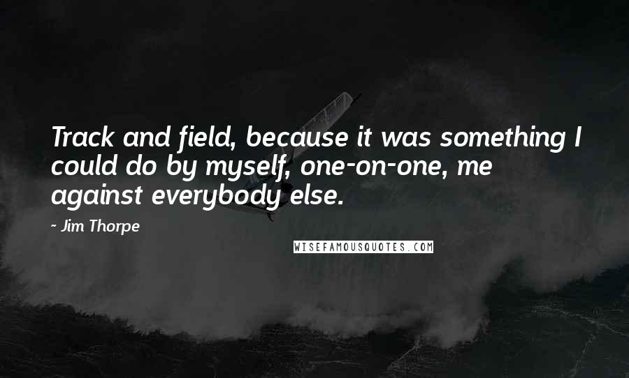 Jim Thorpe Quotes: Track and field, because it was something I could do by myself, one-on-one, me against everybody else.