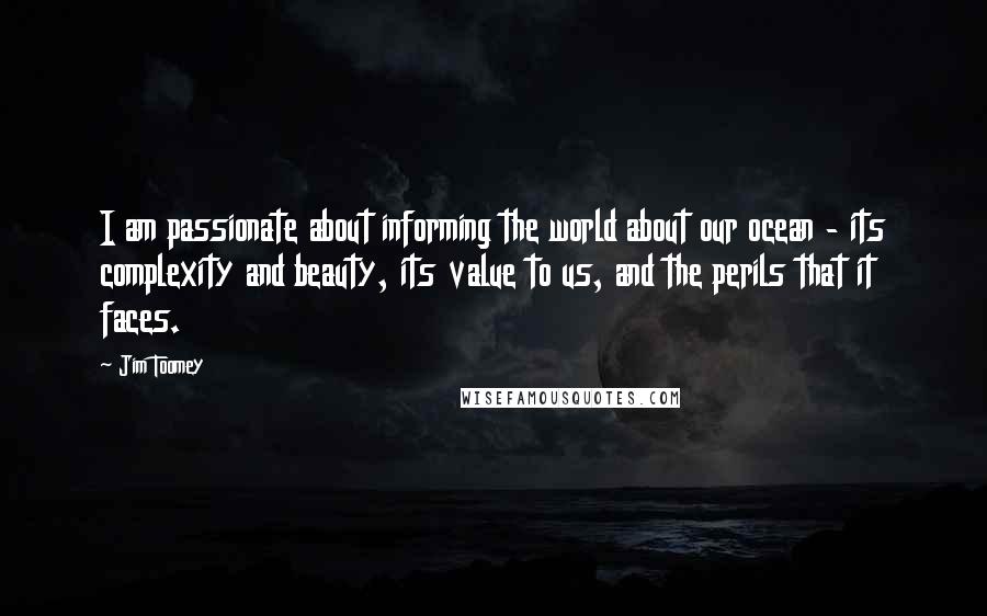 Jim Toomey Quotes: I am passionate about informing the world about our ocean - its complexity and beauty, its value to us, and the perils that it faces.