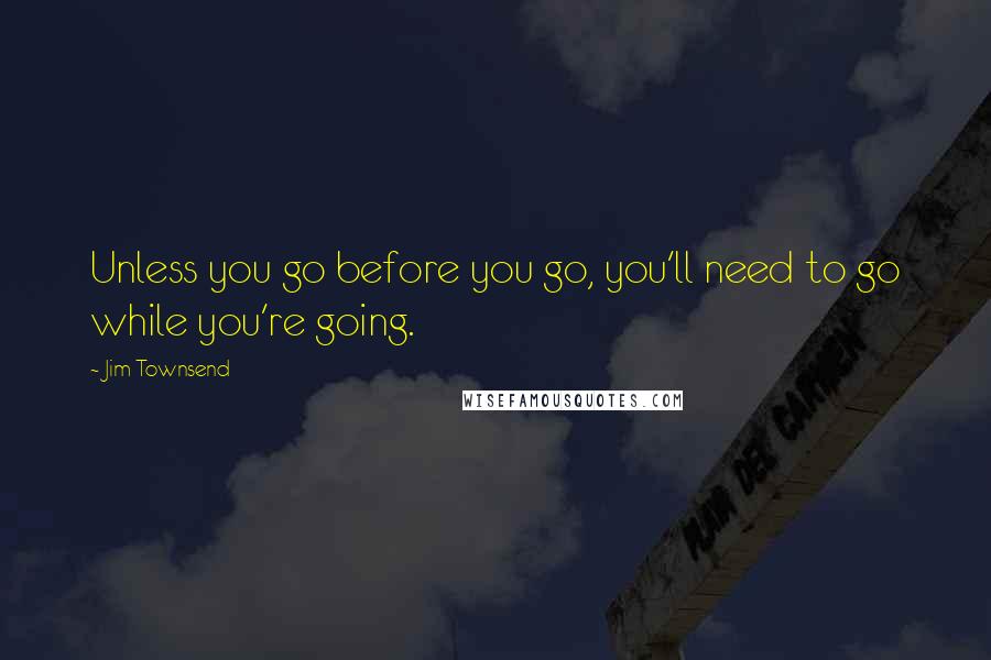 Jim Townsend Quotes: Unless you go before you go, you'll need to go while you're going.