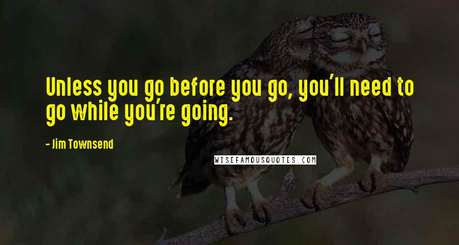 Jim Townsend Quotes: Unless you go before you go, you'll need to go while you're going.