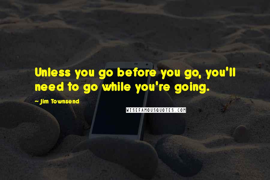 Jim Townsend Quotes: Unless you go before you go, you'll need to go while you're going.