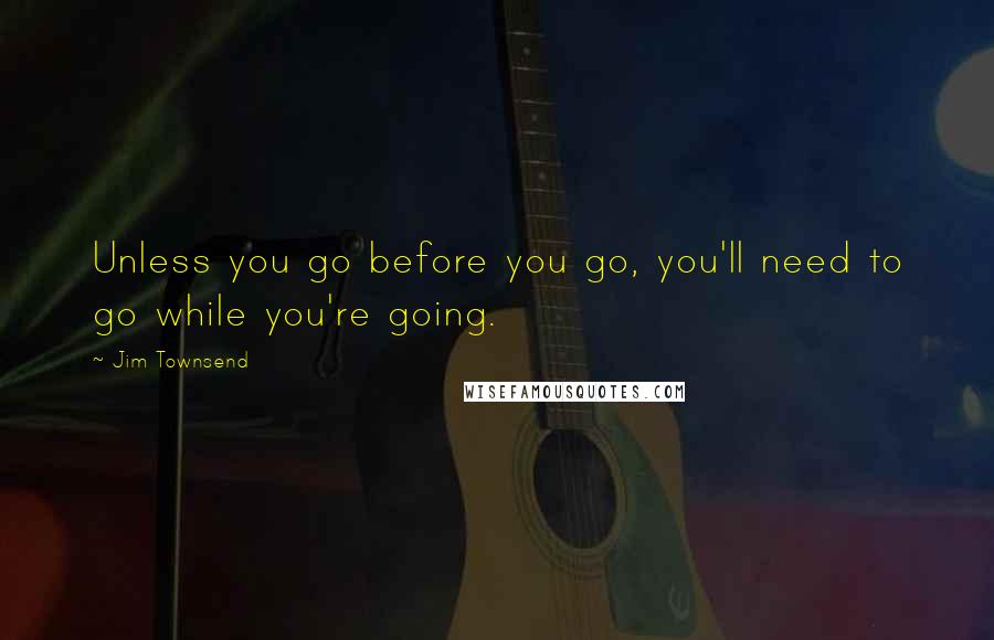 Jim Townsend Quotes: Unless you go before you go, you'll need to go while you're going.