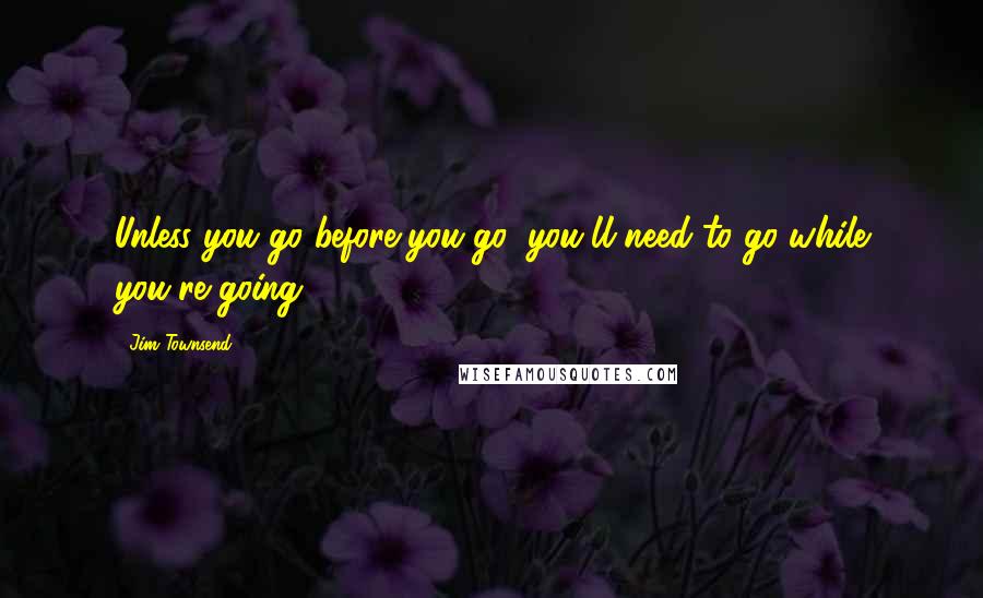 Jim Townsend Quotes: Unless you go before you go, you'll need to go while you're going.