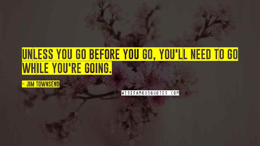 Jim Townsend Quotes: Unless you go before you go, you'll need to go while you're going.