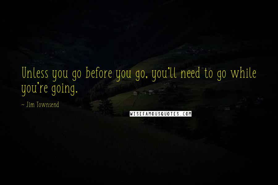 Jim Townsend Quotes: Unless you go before you go, you'll need to go while you're going.