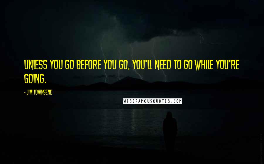 Jim Townsend Quotes: Unless you go before you go, you'll need to go while you're going.