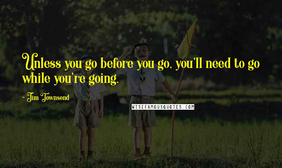 Jim Townsend Quotes: Unless you go before you go, you'll need to go while you're going.