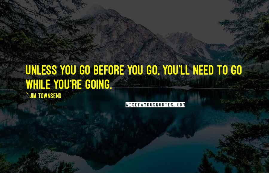 Jim Townsend Quotes: Unless you go before you go, you'll need to go while you're going.