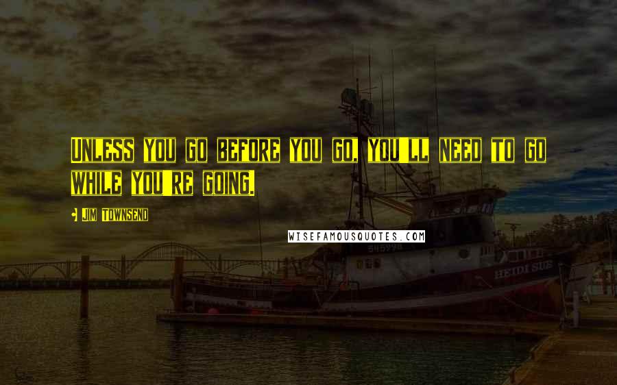 Jim Townsend Quotes: Unless you go before you go, you'll need to go while you're going.