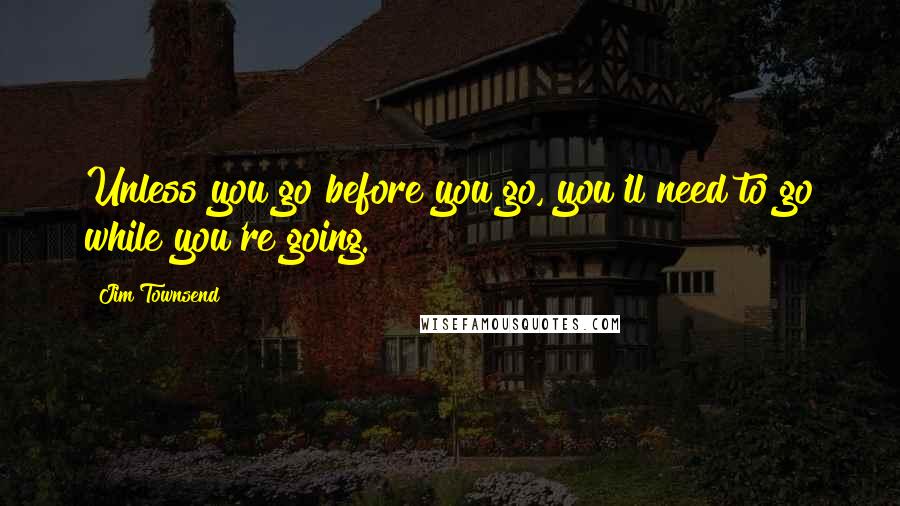 Jim Townsend Quotes: Unless you go before you go, you'll need to go while you're going.