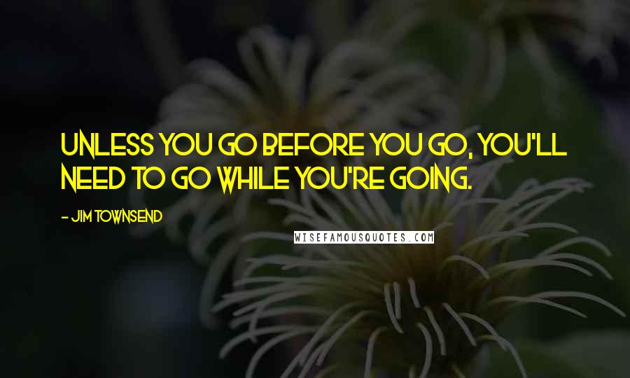 Jim Townsend Quotes: Unless you go before you go, you'll need to go while you're going.