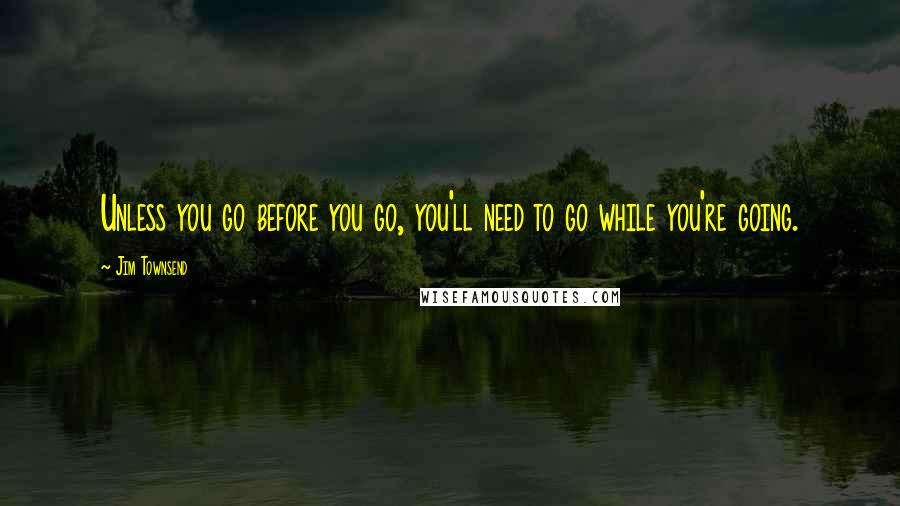 Jim Townsend Quotes: Unless you go before you go, you'll need to go while you're going.