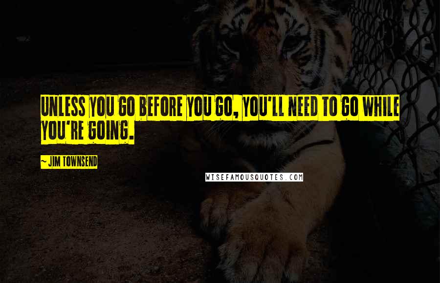 Jim Townsend Quotes: Unless you go before you go, you'll need to go while you're going.