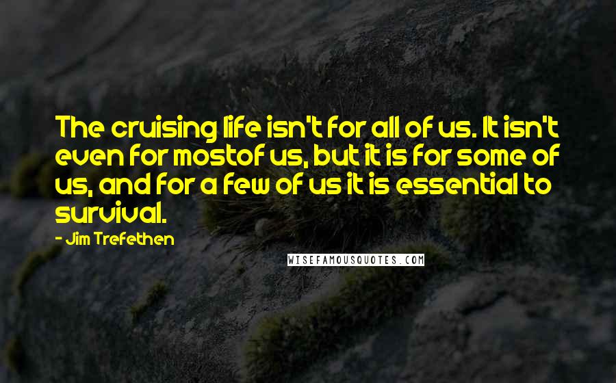 Jim Trefethen Quotes: The cruising life isn't for all of us. It isn't even for mostof us, but it is for some of us, and for a few of us it is essential to survival.