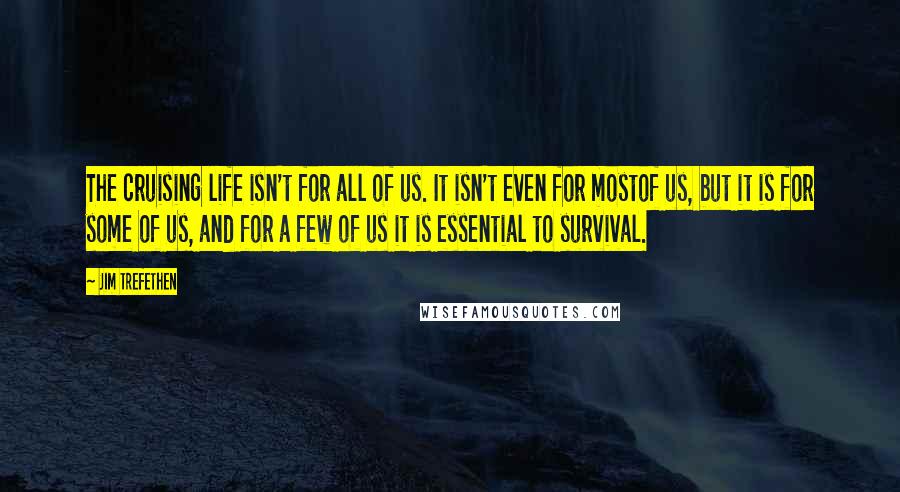 Jim Trefethen Quotes: The cruising life isn't for all of us. It isn't even for mostof us, but it is for some of us, and for a few of us it is essential to survival.