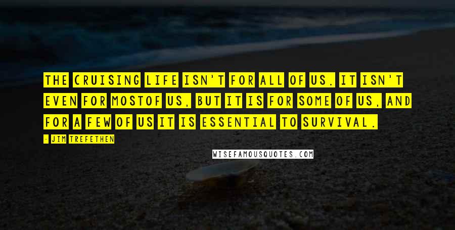 Jim Trefethen Quotes: The cruising life isn't for all of us. It isn't even for mostof us, but it is for some of us, and for a few of us it is essential to survival.