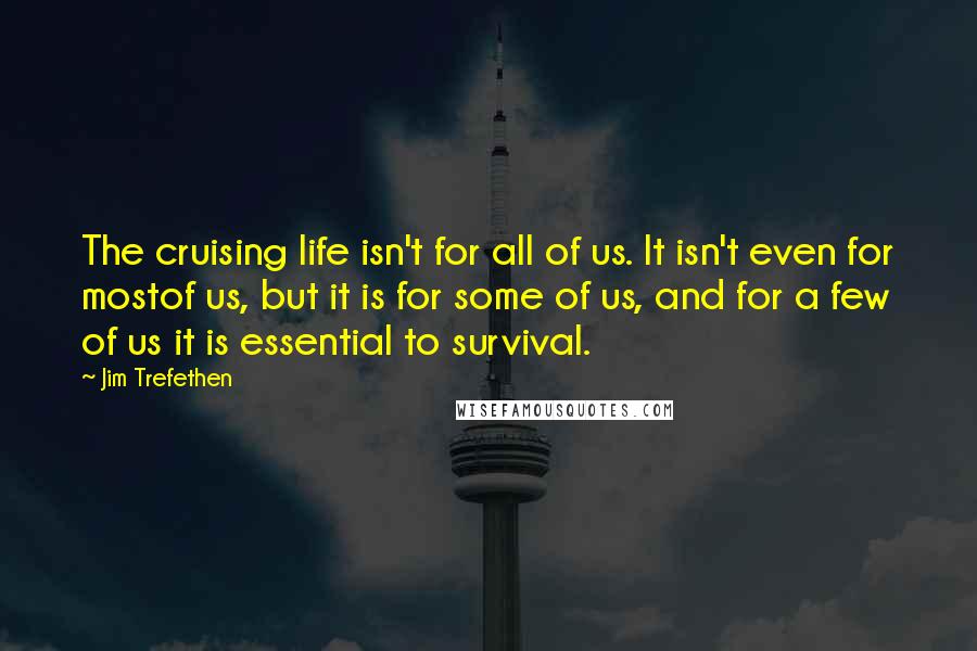 Jim Trefethen Quotes: The cruising life isn't for all of us. It isn't even for mostof us, but it is for some of us, and for a few of us it is essential to survival.