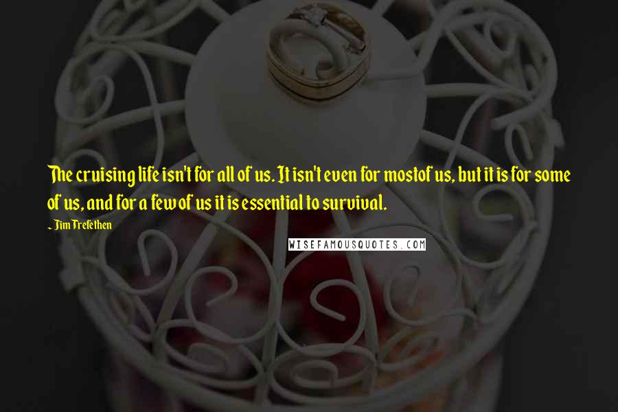 Jim Trefethen Quotes: The cruising life isn't for all of us. It isn't even for mostof us, but it is for some of us, and for a few of us it is essential to survival.