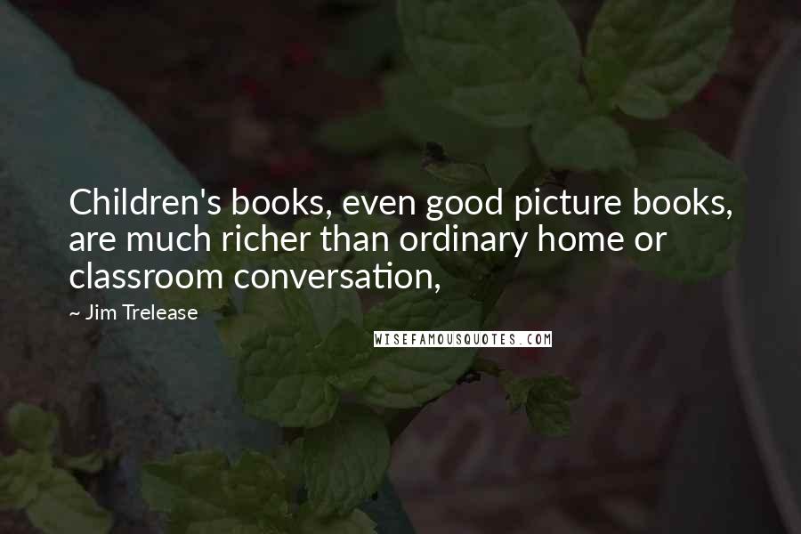 Jim Trelease Quotes: Children's books, even good picture books, are much richer than ordinary home or classroom conversation,