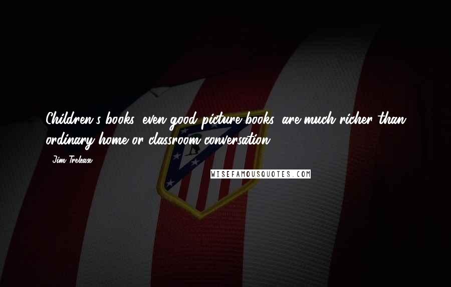Jim Trelease Quotes: Children's books, even good picture books, are much richer than ordinary home or classroom conversation,