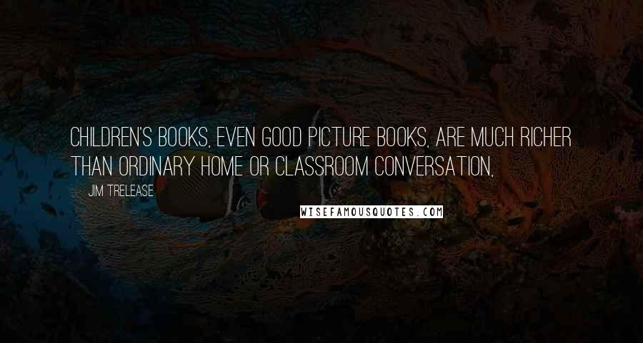 Jim Trelease Quotes: Children's books, even good picture books, are much richer than ordinary home or classroom conversation,