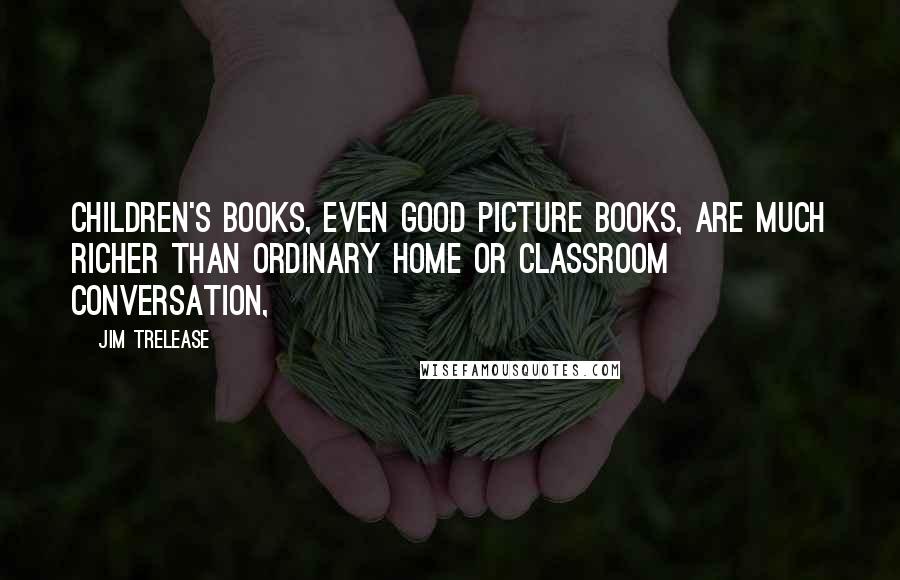 Jim Trelease Quotes: Children's books, even good picture books, are much richer than ordinary home or classroom conversation,