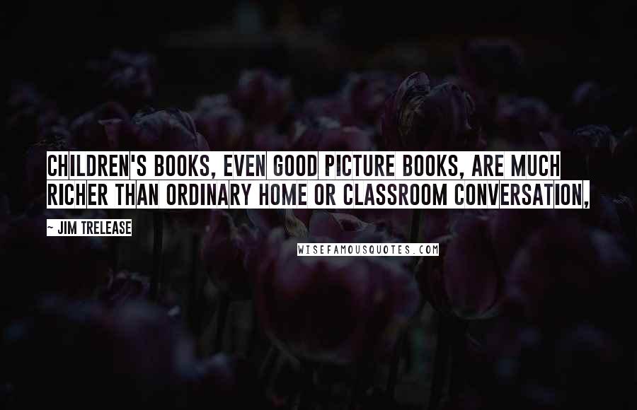 Jim Trelease Quotes: Children's books, even good picture books, are much richer than ordinary home or classroom conversation,