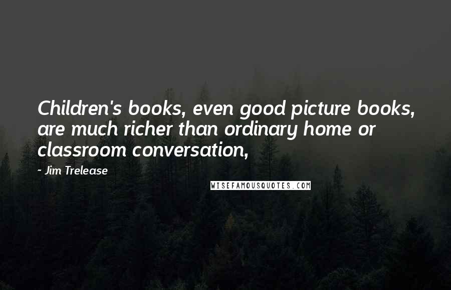 Jim Trelease Quotes: Children's books, even good picture books, are much richer than ordinary home or classroom conversation,