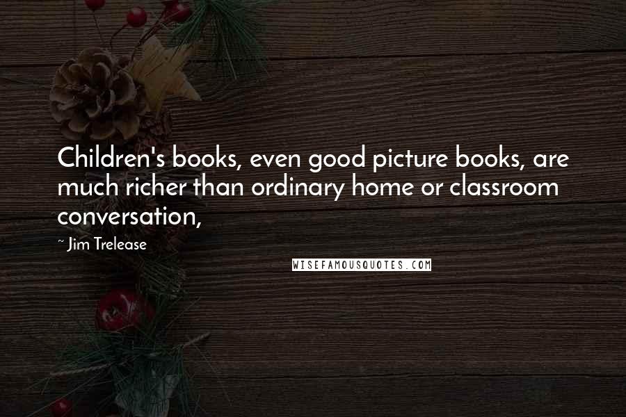 Jim Trelease Quotes: Children's books, even good picture books, are much richer than ordinary home or classroom conversation,