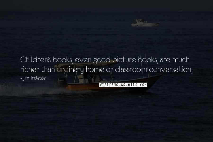 Jim Trelease Quotes: Children's books, even good picture books, are much richer than ordinary home or classroom conversation,