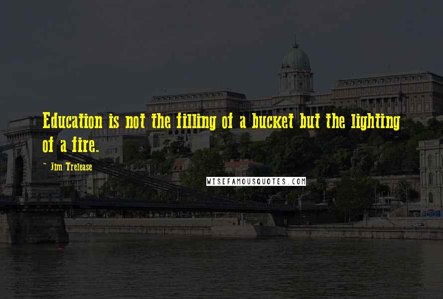 Jim Trelease Quotes: Education is not the filling of a bucket but the lighting of a fire.