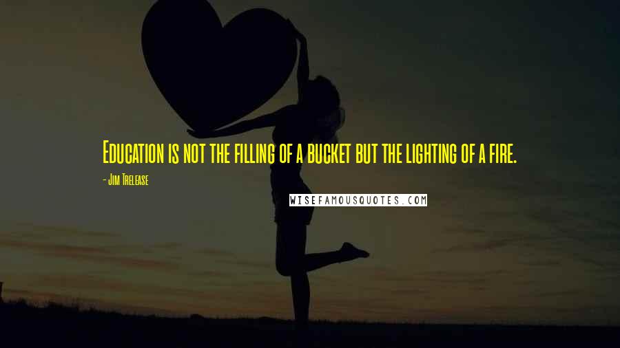 Jim Trelease Quotes: Education is not the filling of a bucket but the lighting of a fire.