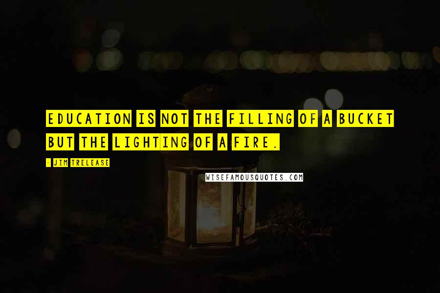 Jim Trelease Quotes: Education is not the filling of a bucket but the lighting of a fire.